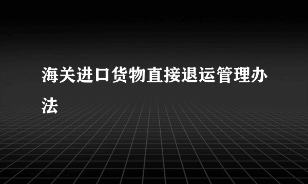 海关进口货物直接退运管理办法