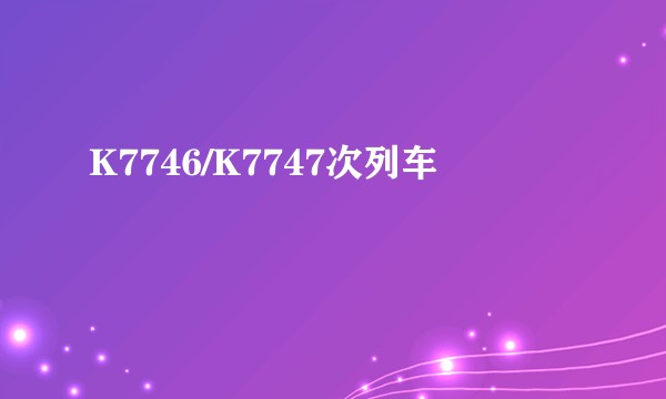 K7746/K7747次列车