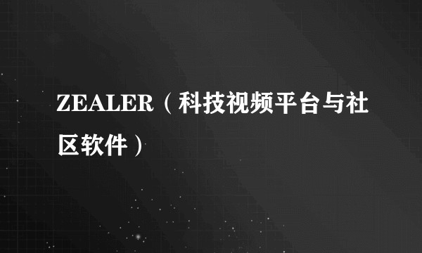 ZEALER（科技视频平台与社区软件）