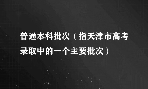普通本科批次（指天津市高考录取中的一个主要批次）