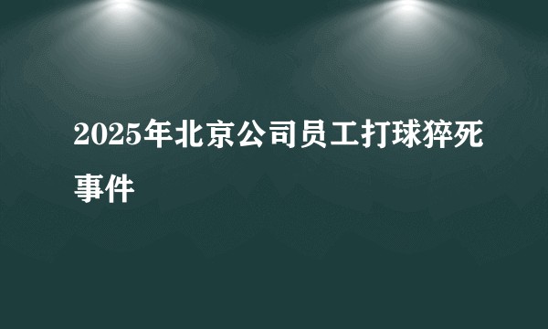 2025年北京公司员工打球猝死事件