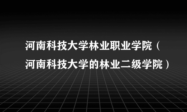 河南科技大学林业职业学院（河南科技大学的林业二级学院）