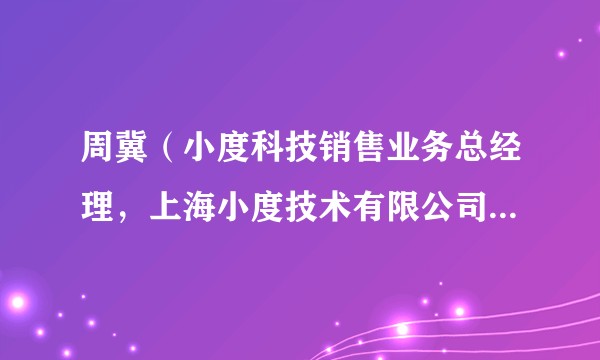 周冀（小度科技销售业务总经理，上海小度技术有限公司法人、董事、经理）