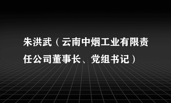 朱洪武（云南中烟工业有限责任公司董事长、党组书记）