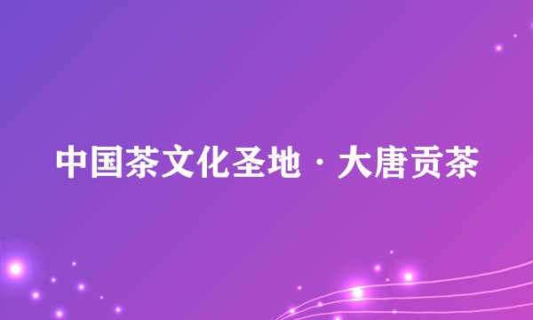 中国茶文化圣地·大唐贡茶