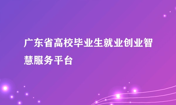 广东省高校毕业生就业创业智慧服务平台