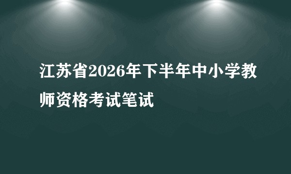 江苏省2026年下半年中小学教师资格考试笔试