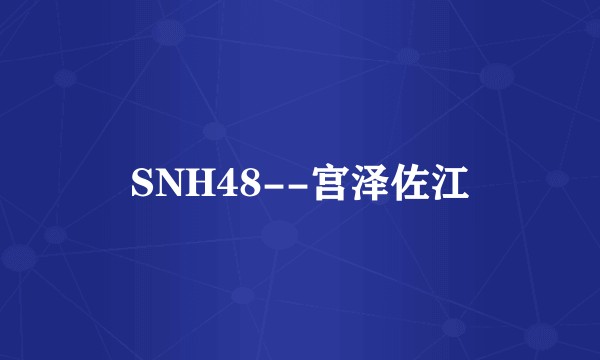 SNH48--宫泽佐江