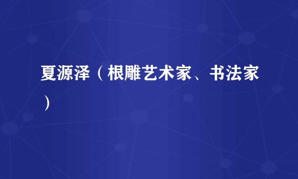 夏源泽（根雕艺术家、书法家）