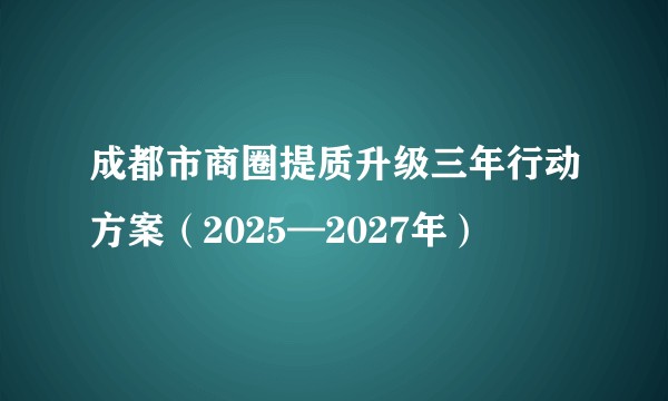 成都市商圈提质升级三年行动方案（2025—2027年）