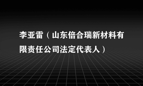 李亚雷（山东倍合瑞新材料有限责任公司法定代表人）