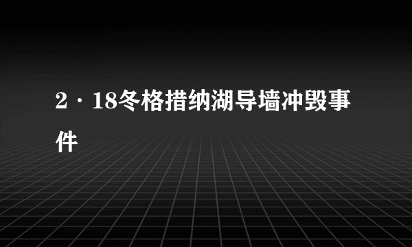 2·18冬格措纳湖导墙冲毁事件