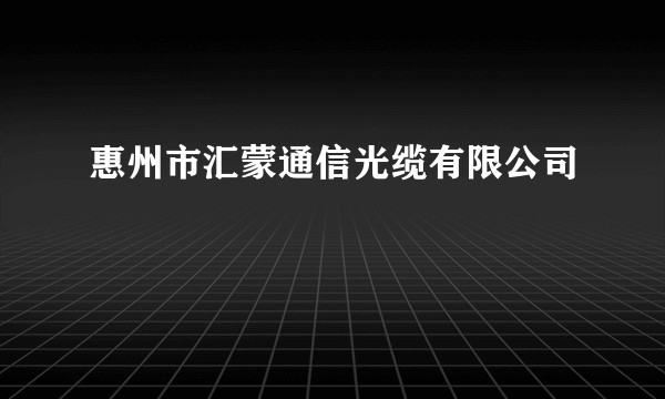 惠州市汇蒙通信光缆有限公司
