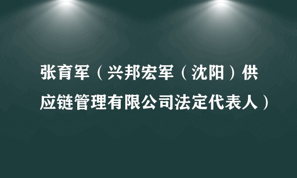 张育军（兴邦宏军（沈阳）供应链管理有限公司法定代表人）