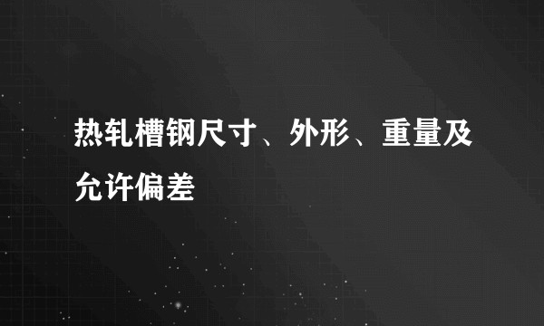 热轧槽钢尺寸、外形、重量及允许偏差