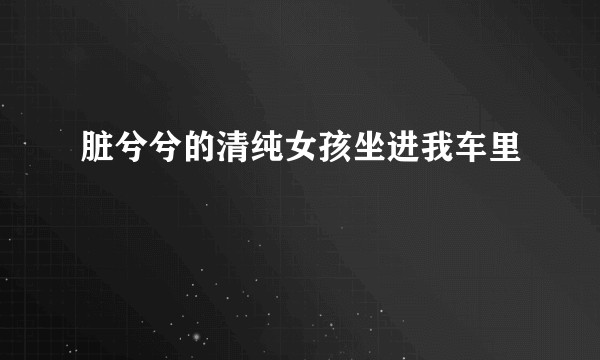 脏兮兮的清纯女孩坐进我车里