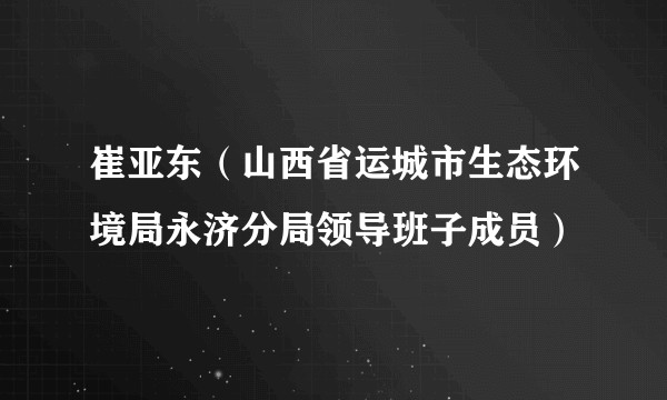 崔亚东(山西省运城市生态环境局永济分局领导班子成员)