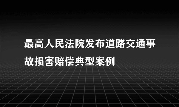 最高人民法院发布道路交通事故损害赔偿典型案例