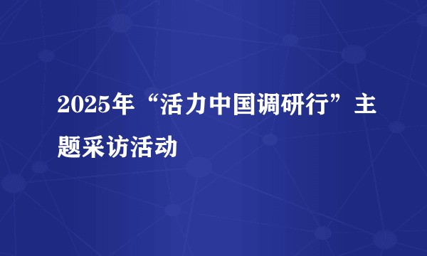 2025年“活力中国调研行”主题采访活动