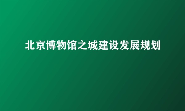 北京博物馆之城建设发展规划