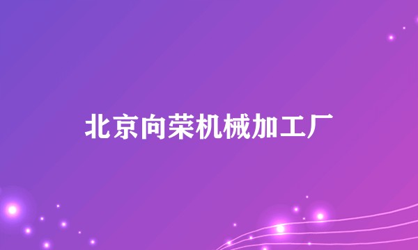 北京向荣机械加工厂