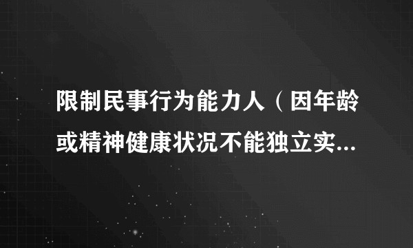 限制民事行为能力人(因年龄或精神健康状况不能独立实施全部民事法律行为的自然人)