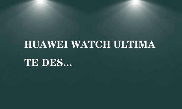 HUAWEI WATCH ULTIMATE DESIGN（华为首款蓝宝石黄金智能腕表）