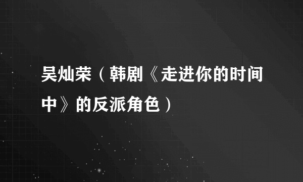 吴灿荣（韩剧《走进你的时间中》的反派角色）