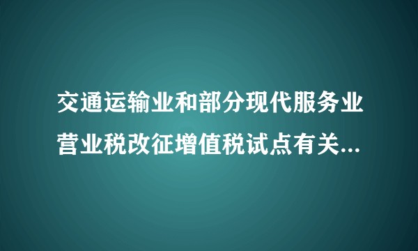 交通运输业和部分现代服务业营业税改征增值税试点有关事项的规定