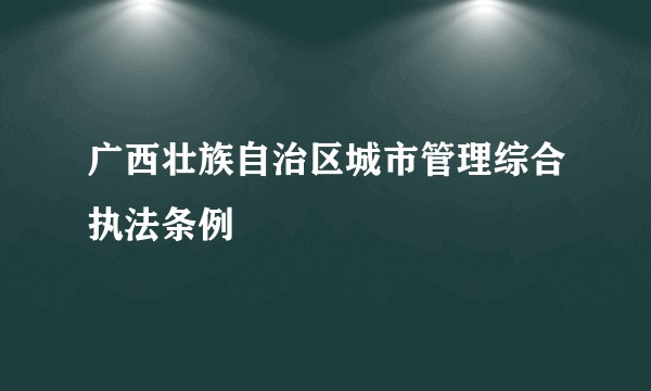 广西壮族自治区城市管理综合执法条例