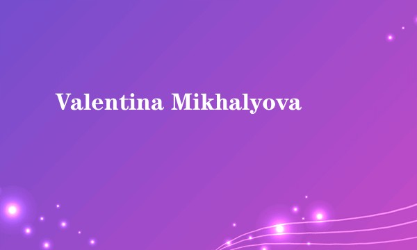 Valentina Mikhalyova