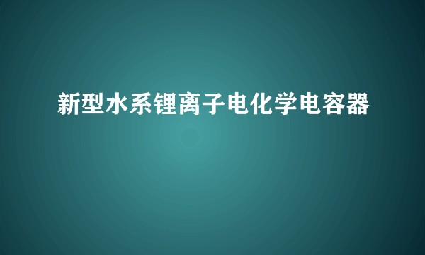 新型水系锂离子电化学电容器
