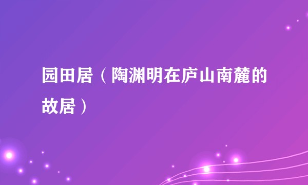 园田居（陶渊明在庐山南麓的故居）
