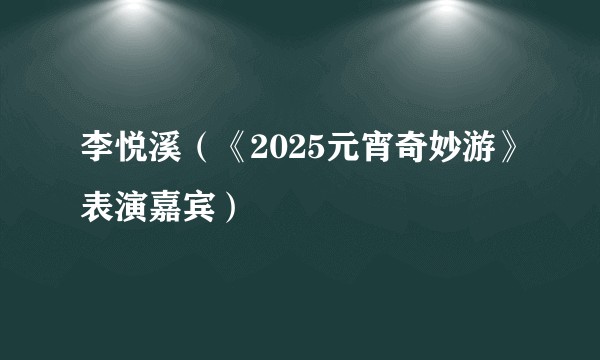 李悦溪（《2025元宵奇妙游》表演嘉宾）