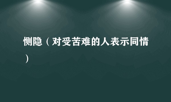 恻隐（对受苦难的人表示同情）