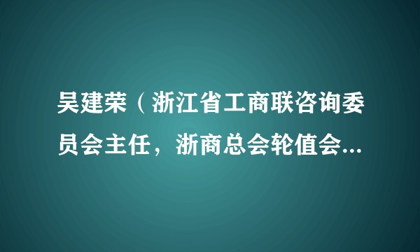 吴建荣（浙江省工商联咨询委员会主任，浙商总会轮值会长、副会长，浙江中南控股集团有限公司党委书记）