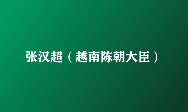 张汉超（越南陈朝大臣）