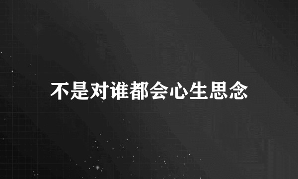 不是对谁都会心生思念