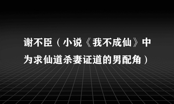 谢不臣（小说《我不成仙》中为求仙道杀妻证道的男配角）