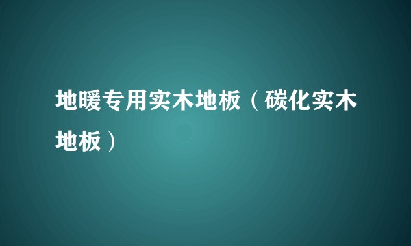 地暖专用实木地板（碳化实木地板）