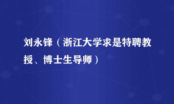 刘永锋（浙江大学求是特聘教授、博士生导师）