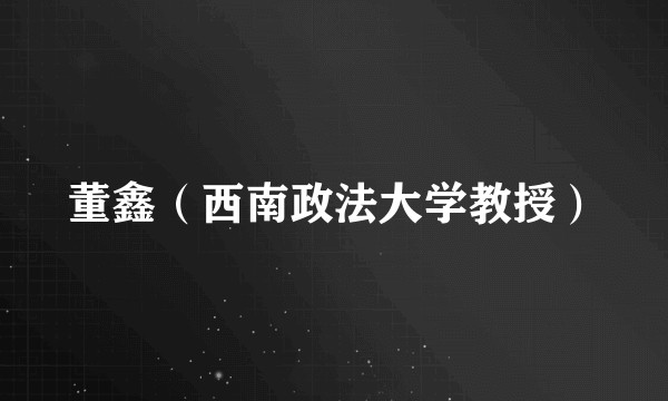董鑫(西南政法大学教授)