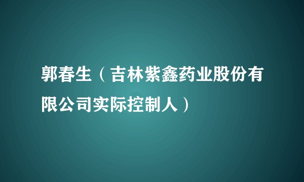 郭春生（吉林紫鑫药业股份有限公司实际控制人）