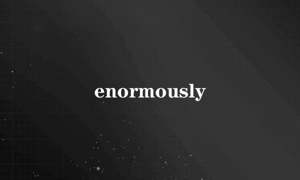enormously