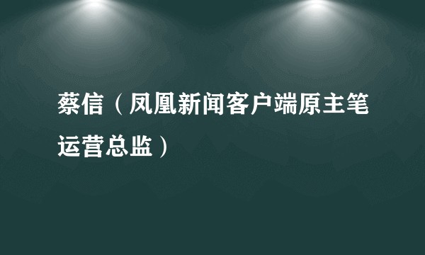 蔡信（凤凰新闻客户端原主笔运营总监）