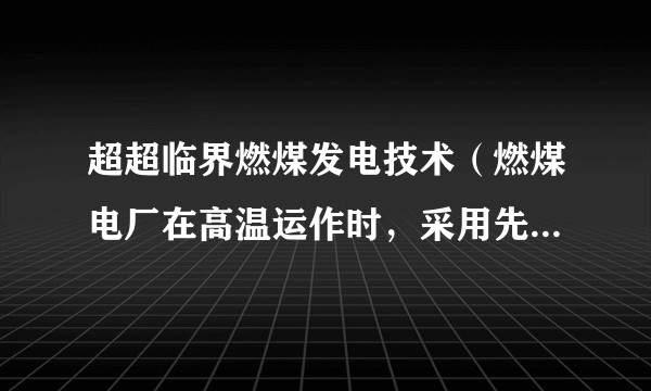 超超临界燃煤发电技术（燃煤电厂在高温运作时，采用先进的蒸汽循环以实现更高的热效率和比传统燃煤电厂更少的气体排放）