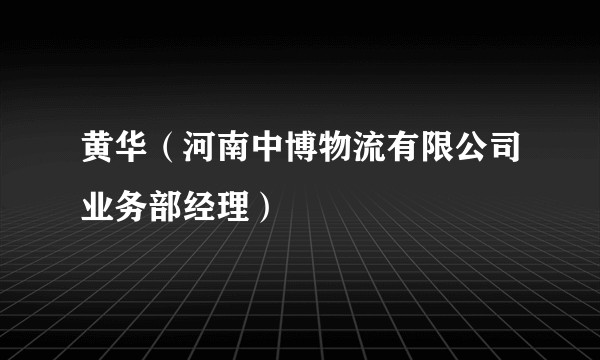 黄华（河南中博物流有限公司业务部经理）