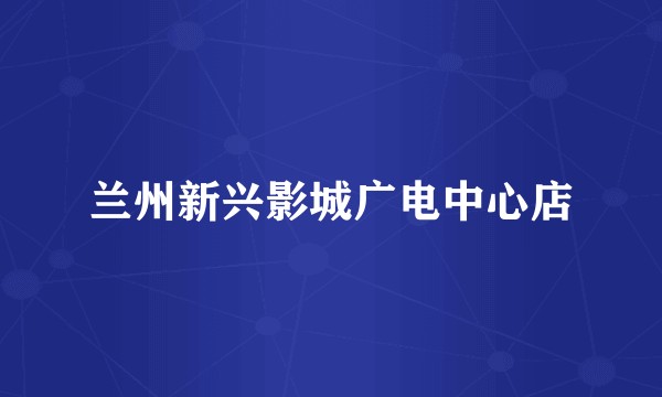 兰州新兴影城广电中心店