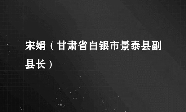 宋娟（甘肃省白银市景泰县副县长）