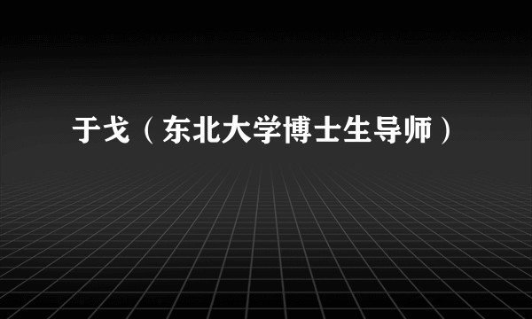 于戈（东北大学博士生导师）